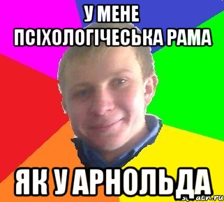 у мене псіхологічеська рама як у арнольда