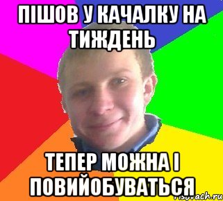 пішов у качалку на тиждень тепер можна і повийобуваться