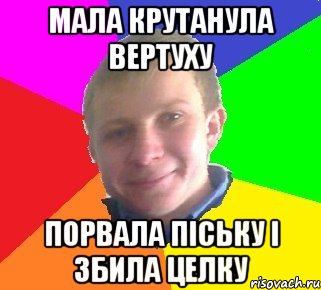мала крутанула вертуху порвала піську і збила целку