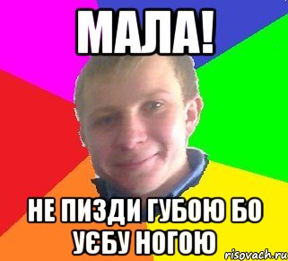 мала! не пизди губою бо уєбу ногою
