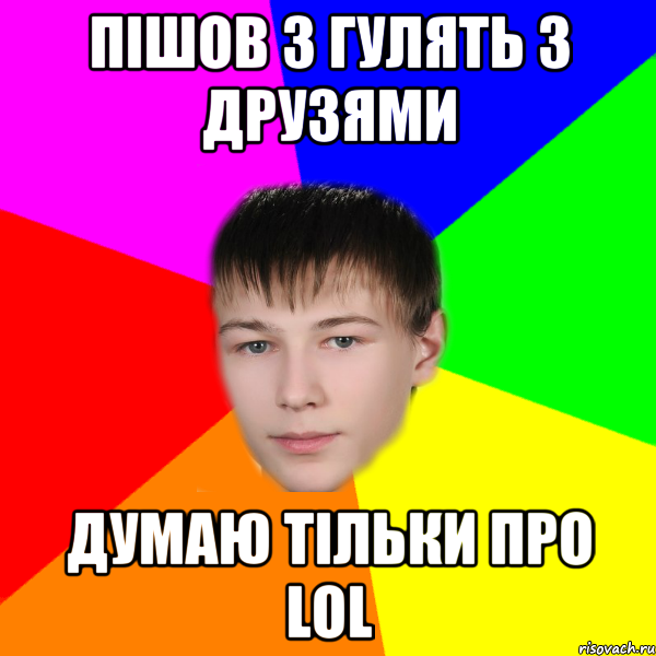 Пішов з гулять з друзями думаю тільки про LOL
