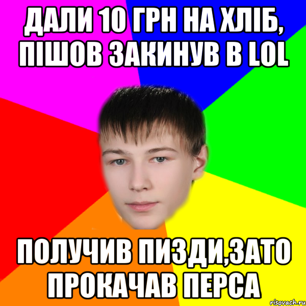 дали 10 грн на хліб, пішов закинув в LOL Получив пизди,зато прокачав перса