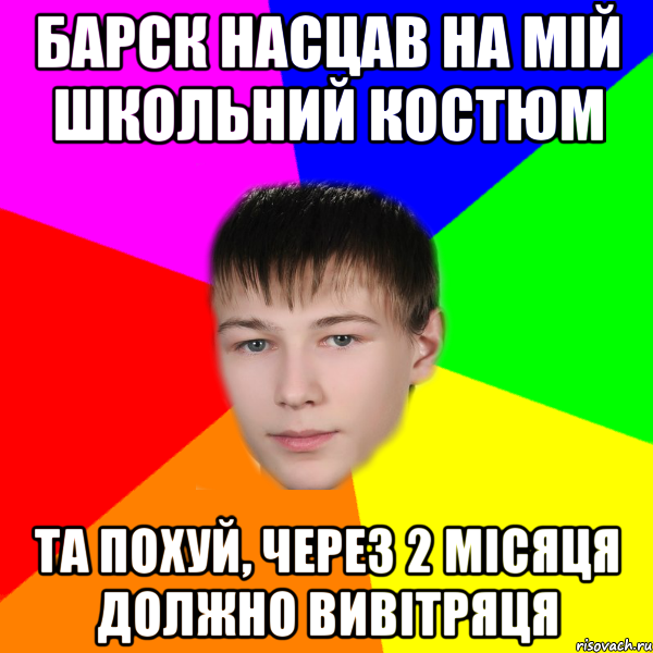 Барск насцав на мій школьний костюм Та похуй, Через 2 місяця должно вивітряця