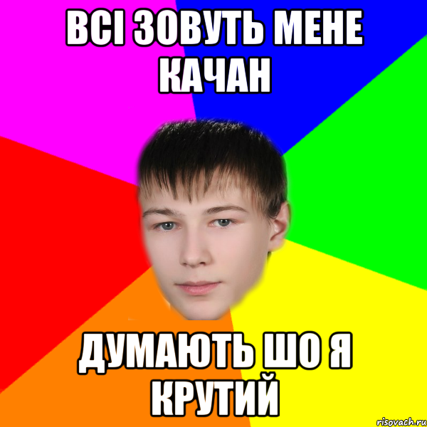 всі зовуть мене качан думають шо я крутий