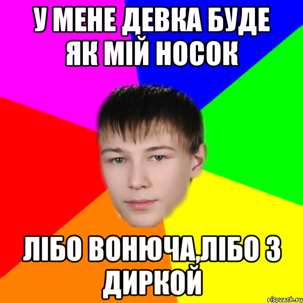 У мене девка буде як мій носок лібо вонюча,лібо з диркой