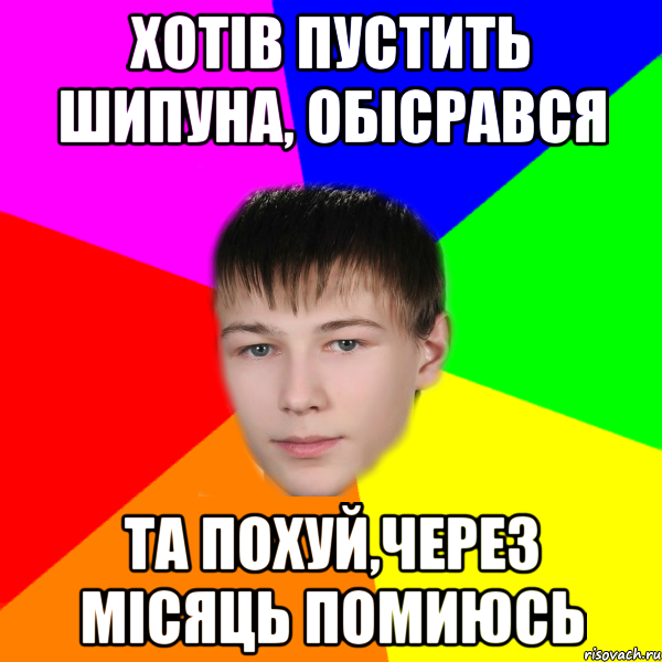хотів пустить шипуна, обісрався та похуй,через місяць помиюсь