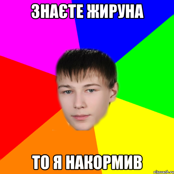 знаєте жируна то я накормив