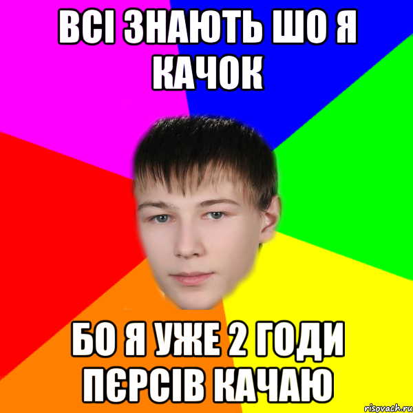 всі знають шо я качок бо я уже 2 годи пєрсів качаю