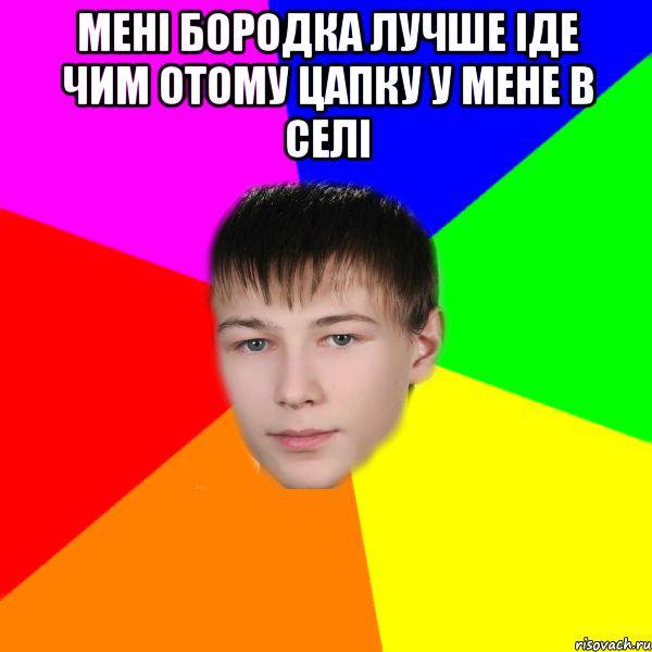 мені бородка лучше іде чим отому цапку у мене в селі 