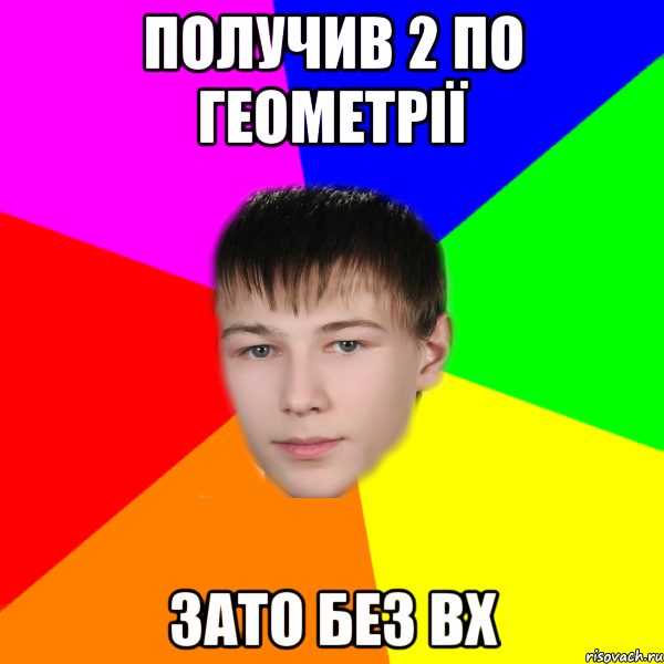 получив 2 по геометрії зато без вх