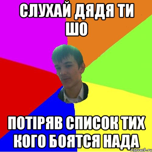 СЛУХАЙ ДЯДЯ ТИ ШО ПОТІРЯВ СПИСОК ТИХ КОГО БОЯТСЯ НАДА