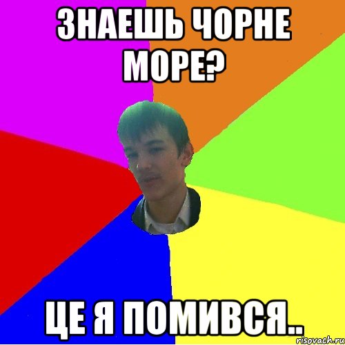 Знаешь чорне море? Це я помився..