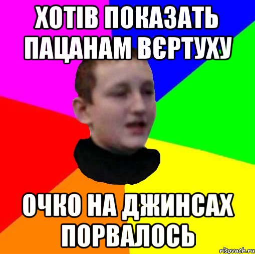 хотів показать пацанам вєртуху очко на джинсах порвалось