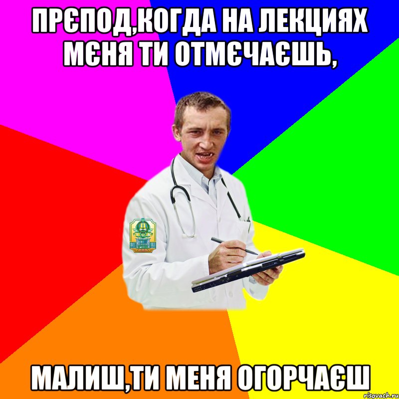 прєпод,когда на лекциях мєня ти отмєчаєшь, малиш,ти меня огорчаєш