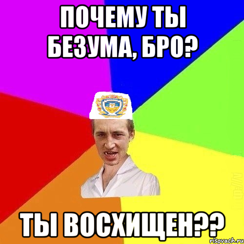 почему ты безума, бро? Ты восхищен??