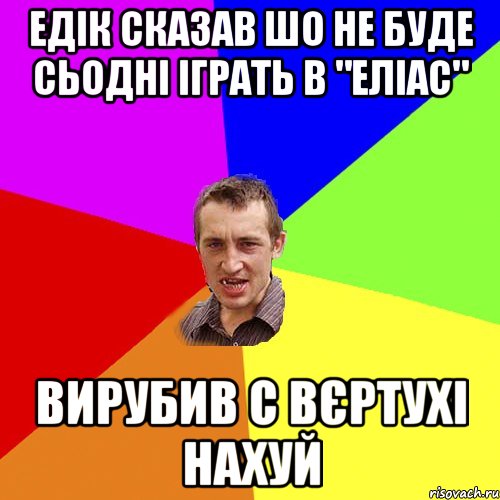 Едік сказав шо не буде сьодні іграть в "еліас" Вирубив с вєртухі нахуй, Мем Чоткий паца