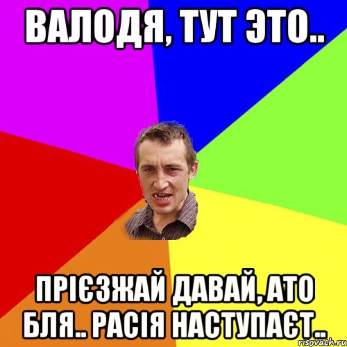 валодя, тут это.. прієзжай давай, ато бля.. Расія наступаєт.., Мем Чоткий паца