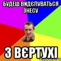 БУдеш видєлуваться знесу з вєртухі