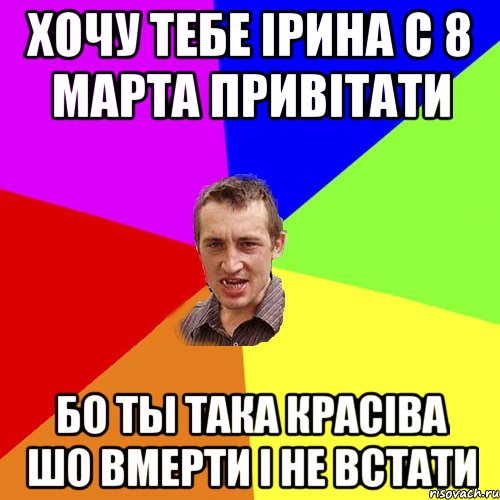 Хочу тебе Iрина с 8 марта привiтати Бо ты така красiва Шо вмерти I не встати, Мем Чоткий паца