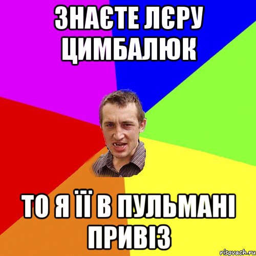 Знаєте лєру цимбалюк то я її в пульмані привіз, Мем Чоткий паца