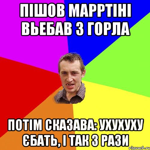 Пішов марртіні вьебав з горла потім сказава: Ухухуху єбать, і так 3 рази, Мем Чоткий паца