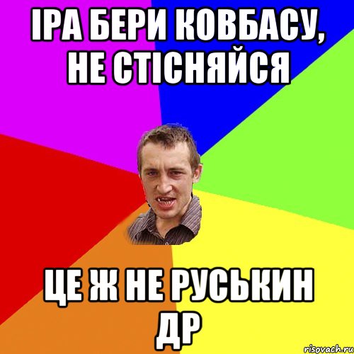 ІРА БЕРИ КОВБАСУ, НЕ СТІСНЯЙСЯ ЦЕ Ж НЕ РУСЬКИН ДР, Мем Чоткий паца