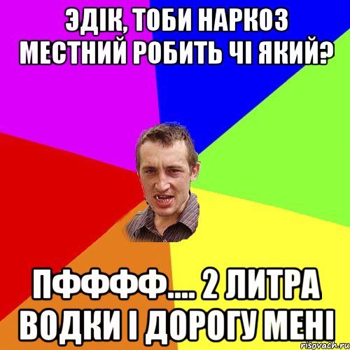 Эдiк, тоби наркоз местний робить чi який? Пфффф.... 2 литра водки i дорогу менi, Мем Чоткий паца