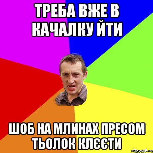 ТРЕБА ВЖЕ В КАЧАЛКУ ЙТИ ШОБ НА МЛИНАХ ПРЕСОМ ТЬОЛОК КЛЄЄТИ, Мем Чоткий паца