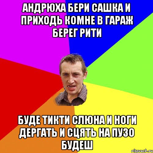 АНДРЮХА БЕРИ САШКА И ПРИХОДЬ КОМНЕ В ГАРАЖ БЕРЕГ РИТИ БУДЕ ТИКТИ СЛЮНА И НОГИ ДЕРГАТЬ И СЦЯТЬ НА ПУЗО БУДЕШ, Мем Чоткий паца