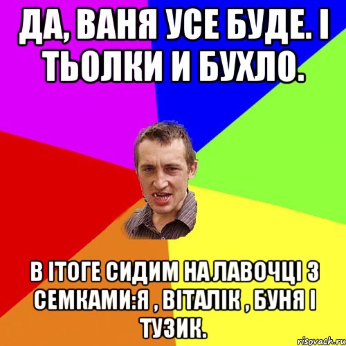 Да, Ваня усе буде. І тьолки и бухло. В ітоге сидим на лавочці з семками:Я , Віталік , Буня і тузик., Мем Чоткий паца