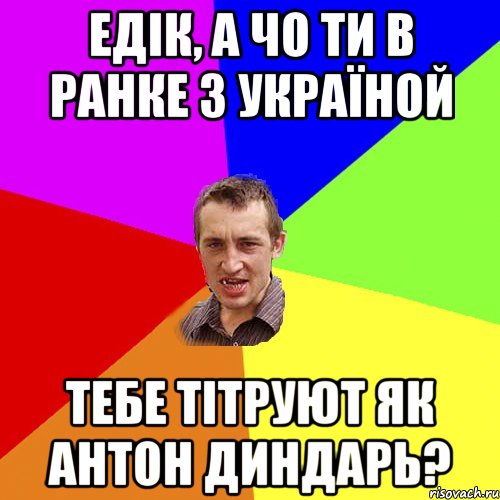 Едік, а чо ти в Ранке з Україной тебе тітруют як Антон Диндарь?, Мем Чоткий паца