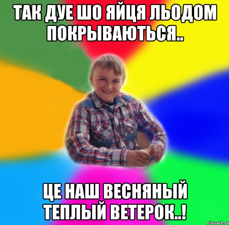 Так дуе шо яйця льодом покрываються.. це наш весняный теплый ветерок..!