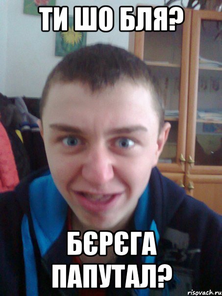 Ти шо бля? Бєрєга папутал?