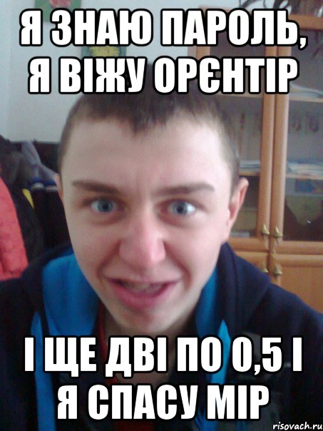 я знаю пароль, я віжу орєнтір і ще дві по 0,5 і я спасу мір