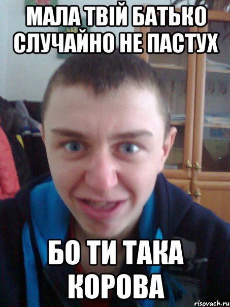 Мала твій батько случайно не пастух бо ти така корова