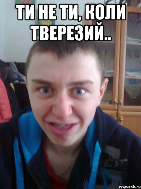 Ти не ти, коли тверезий.. 