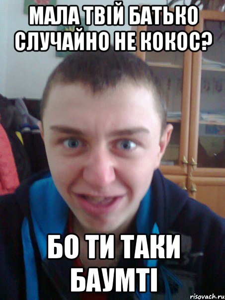 Мала твій батько случайно не кокос? Бо ти таки баумті