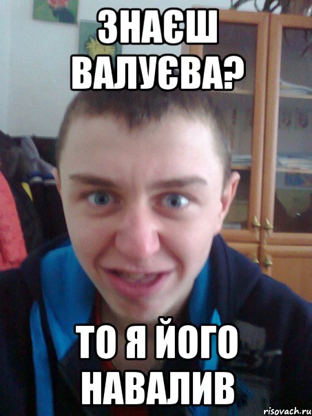 Знаєш Валуєва? То я його навалив