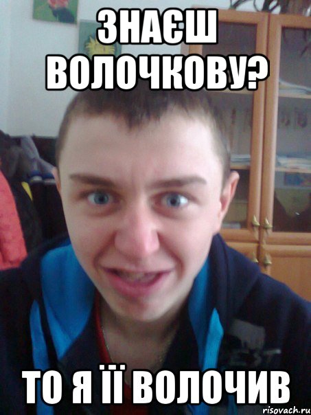 Знаєш волочкову? То я її волочив