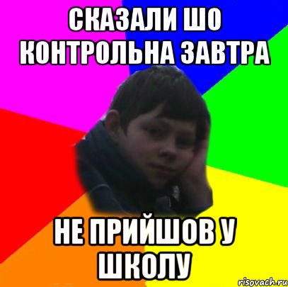 сказали шо контрольна завтра не прийшов у школу