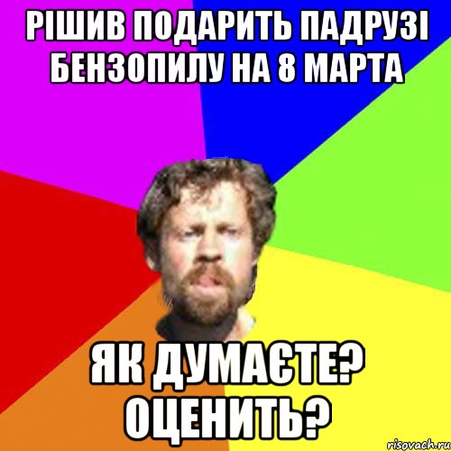 Рішив подарить падрузі бензопилу на 8 марта Як думаєте? Оценить?