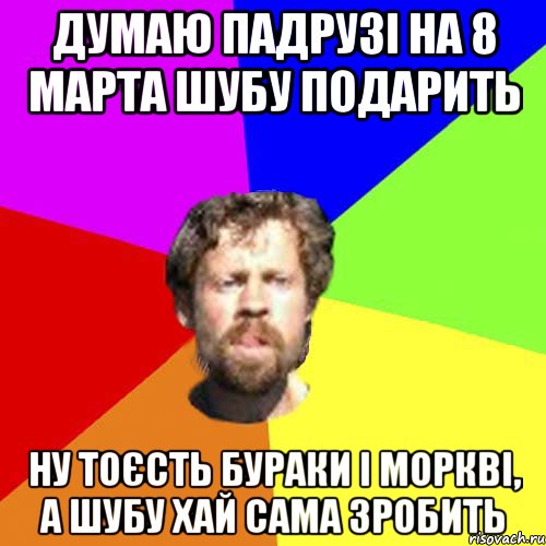 думаю падрузі на 8 марта шубу подарить ну тоєсть бураки і моркві, а шубу хай сама зробить