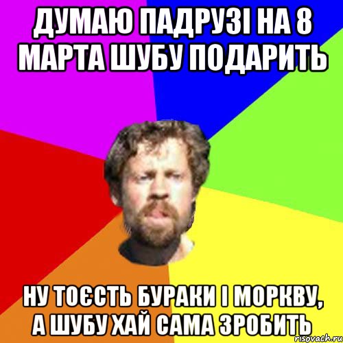 думаю падрузі на 8 марта шубу подарить ну тоєсть бураки і моркву, а шубу хай сама зробить