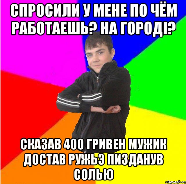Спросили у мене по чём работаешь? на городi? Сказав 400 гривен мужик достав ружьэ пизданув солью