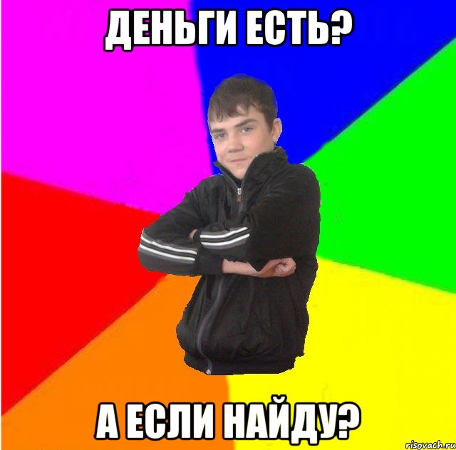 деньги есть? а если найду?
