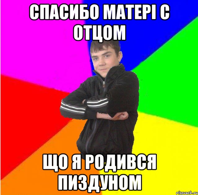 Спасибо матерi c отцом що я родився пиздуном
