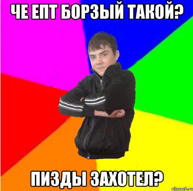 че епт борзый такой? пизды захотел?