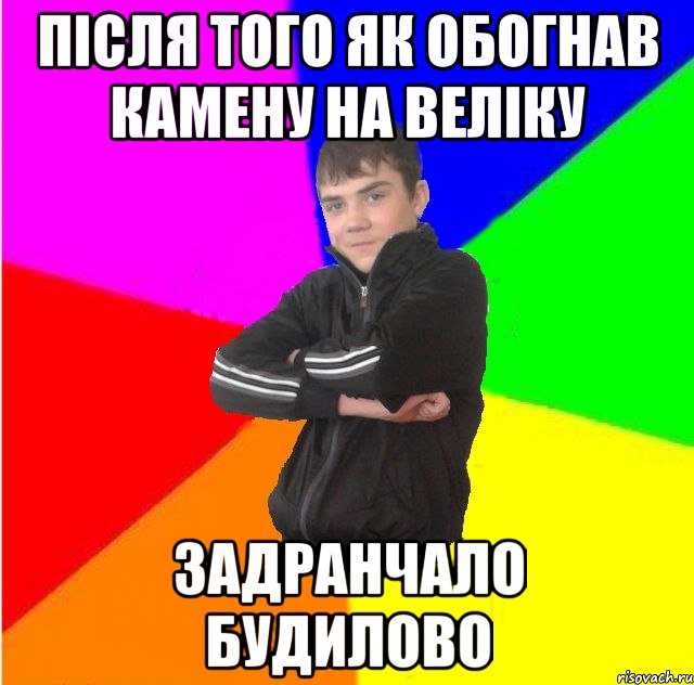 Пicля того як обогнав камену на велiку задранчало будилово