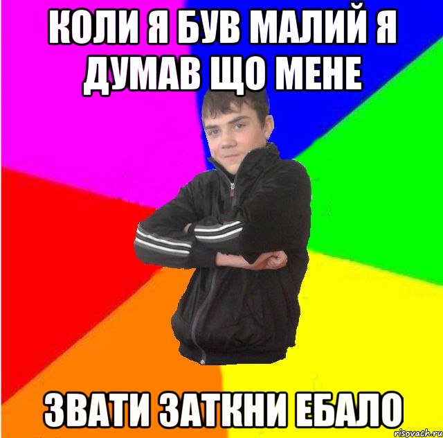 Коли я був малий я думав що мене звати заткни ебало