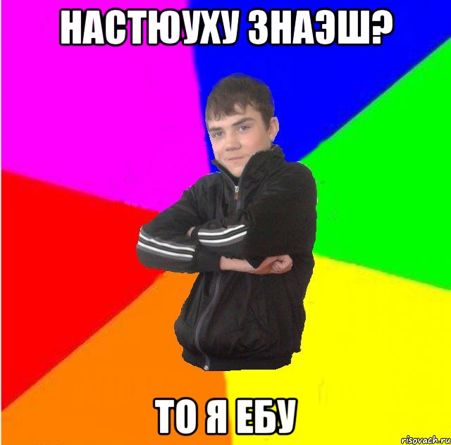 настюуху знаэш? то я ебу